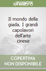 Il mondo della giada. I grandi capolavori dell'arte cinese libro