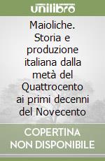 Maioliche. Storia e produzione italiana dalla metà del Quattrocento ai primi decenni del Novecento libro