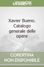 Xavier Bueno. Catalogo generale delle opere libro