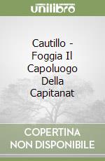 Cautillo - Foggia Il Capoluogo Della Capitanat libro