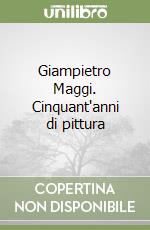Giampietro Maggi. Cinquant'anni di pittura