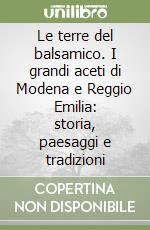 Le terre del balsamico. I grandi aceti di Modena e Reggio Emilia: storia, paesaggi e tradizioni