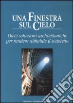 Una finestra sul cielo. Dieci soluzioni architettoniche per rendere abitabile il sottotetto libro