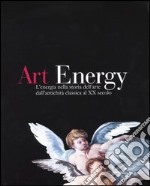 Art energy. L'energia nella storia dell'arte dall'antichità classica al XX secolo. Ediz. italiana e inglese libro