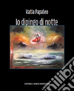 Katia Papaleo. Io dipingo di notte. Ediz. illustrata libro