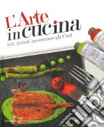 L'arte in cucina. Gli artisti incontrano gli chef. Ediz. illustrata