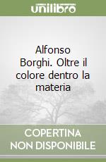 Alfonso Borghi. Oltre il colore dentro la materia libro