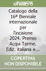 Catalogo della 16ª Biennale internazionale per l'incisione 2024. Premio Acqui Terme. Ediz. italiana e inglese libro