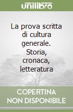 La prova scritta di cultura generale. Storia, cronaca, letteratura libro