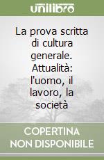 La prova scritta di cultura generale. Attualità: l'uomo, il lavoro, la società libro