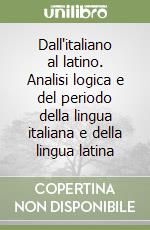 Dall'italiano al latino. Analisi logica e del periodo della lingua italiana e della lingua latina