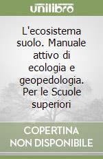 L'ecosistema suolo. Manuale attivo di ecologia e geopedologia. Per le Scuole superiori