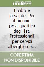 Il cibo e la salute. Per il biennio post-qualifica degli Ist. Professionali per servizi alberghieri e della ristorazione