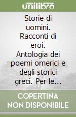 Storie di uomini. Racconti di eroi. Antologia dei poemi omerici e degli storici greci. Per le Scuole superiori libro