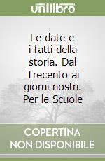 Le date e i fatti della storia. Dal Trecento ai giorni nostri. Per le Scuole libro