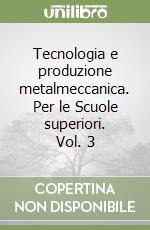 Tecnologia e produzione metalmeccanica. Per le Scuole superiori. Vol. 3 libro