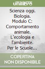 Scienza oggi. Biologia. Modulo C: Comportamento animale. L'ecologia e l'ambiente. Per le Scuole superiori libro