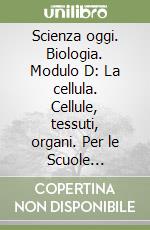 Scienza oggi. Biologia. Modulo D: La cellula. Cellule, tessuti, organi. Per le Scuole superiori libro