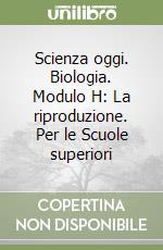 Scienza oggi. Biologia. Modulo H: La riproduzione. Per le Scuole superiori libro