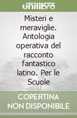 Misteri e meraviglie. Antologia operativa del racconto fantastico latino. Per le Scuole