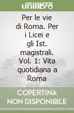 Per le vie di Roma. Per i Licei e gli Ist. magistrali. Vol. 1: Vita quotidiana a Roma libro