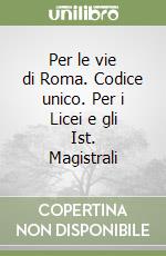 Per le vie di Roma. Codice unico. Per i Licei e gli Ist. Magistrali libro