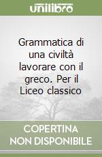 Grammatica di una civiltà lavorare con il greco. Per il Liceo classico libro