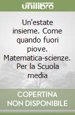 Un'estate insieme. Come quando fuori piove. Matematica-scienze. Per la Scuola media libro