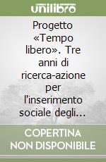 Progetto «Tempo libero». Tre anni di ricerca-azione per l'inserimento sociale degli handicappati adulti