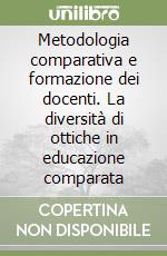 Metodologia comparativa e formazione dei docenti. La diversità di ottiche in educazione comparata libro