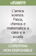 L'amica scienza. Fisica, chimica e matematica a casa e a scuola libro