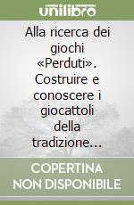 Alla ricerca dei giochi «Perduti». Costruire e conoscere i giocattoli della tradizione popolare libro