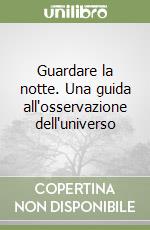 Guardare la notte. Una guida all'osservazione dell'universo libro