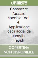 Conoscere l'acciaio speciale. Vol. 4: Applicazione degli acciai da utensili e rapidi libro