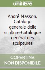 André Masson. Catalogo generale delle sculture-Catalogue général des sculptures