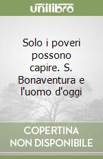 Solo i poveri possono capire. S. Bonaventura e l'uomo d'oggi libro