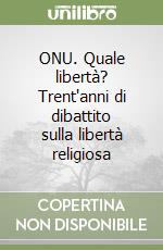 ONU. Quale libertà? Trent'anni di dibattito sulla libertà religiosa libro