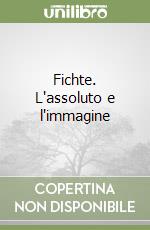 Fichte. L'assoluto e l'immagine libro