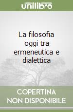 La filosofia oggi tra ermeneutica e dialettica libro