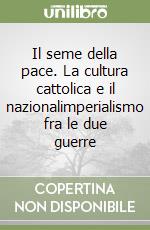 Il seme della pace. La cultura cattolica e il nazionalimperialismo fra le due guerre libro