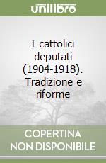 I cattolici deputati (1904-1918). Tradizione e riforme