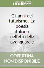 Gli anni del futurismo. La poesia italiana nell'età delle avanguardie libro