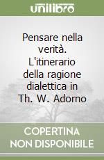 Pensare nella verità. L'itinerario della ragione dialettica in Th. W. Adorno libro