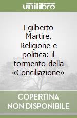 Egilberto Martire. Religione e politica: il tormento della «Conciliazione» libro