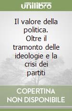 Il valore della politica. Oltre il tramonto delle ideologie e la crisi dei partiti libro