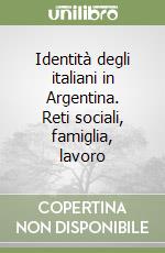 Identità degli italiani in Argentina. Reti sociali, famiglia, lavoro libro