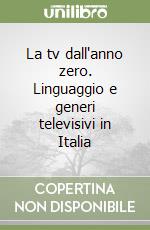 La tv dall'anno zero. Linguaggio e generi televisivi in Italia libro