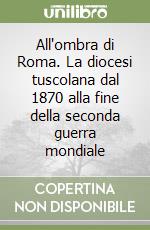 All'ombra di Roma. La diocesi tuscolana dal 1870 alla fine della seconda guerra mondiale libro