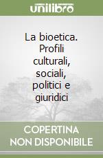 La bioetica. Profili culturali, sociali, politici e giuridici libro