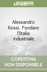 Alessandro Rossi. Fondare l'Italia industriale